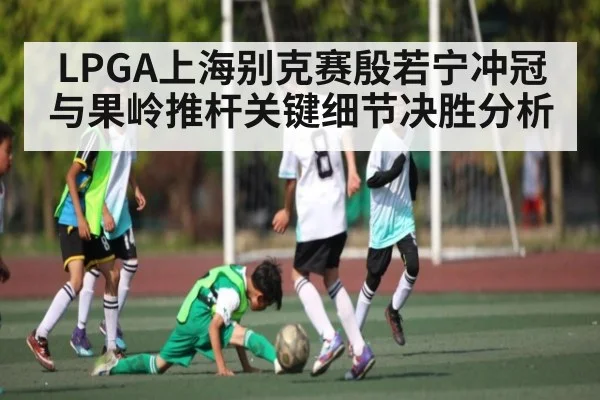 LPGA上海别克赛殷若宁冲冠与果岭推杆关键细节决胜分析