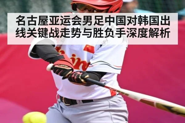 名古屋亚运会男足中国对韩国出线关键战走势与胜负手深度解析