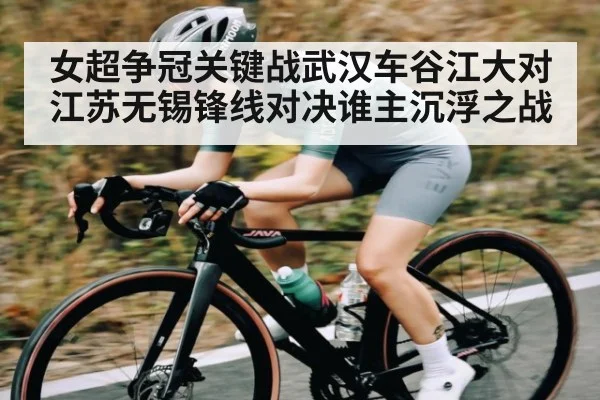 女超争冠关键战武汉车谷江大对江苏无锡锋线对决谁主沉浮之战