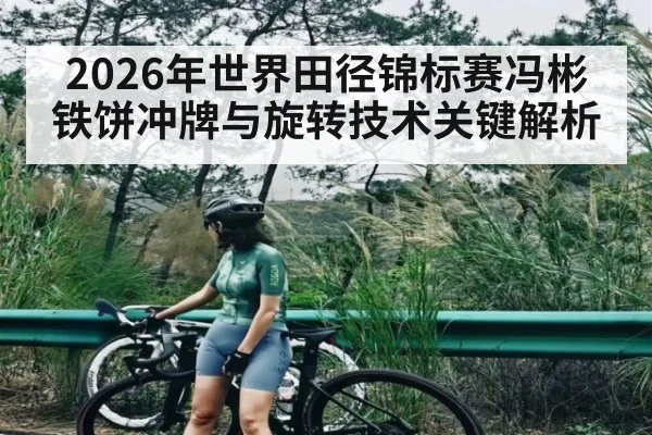 2026年世界田径锦标赛冯彬铁饼冲牌与旋转技术关键解析
